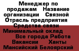 Менеджер по продажам › Название организации ­ Связной › Отрасль предприятия ­ Средства связи › Минимальный оклад ­ 25 000 - Все города Работа » Вакансии   . Ханты-Мансийский,Белоярский г.